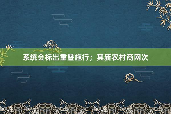 系统会标出重叠施行；其新农村商网次