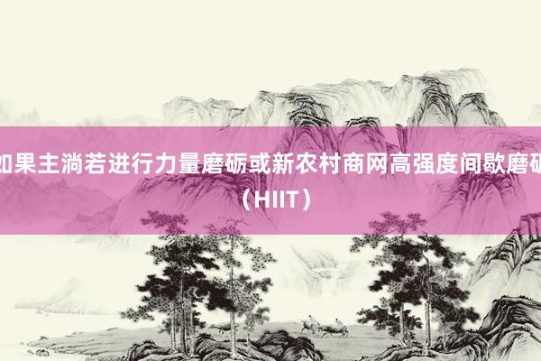 如果主淌若进行力量磨砺或新农村商网高强度间歇磨砺（HIIT）